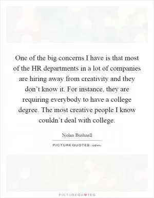 One of the big concerns I have is that most of the HR departments in a lot of companies are hiring away from creativity and they don’t know it. For instance, they are requiring everybody to have a college degree. The most creative people I know couldn’t deal with college Picture Quote #1