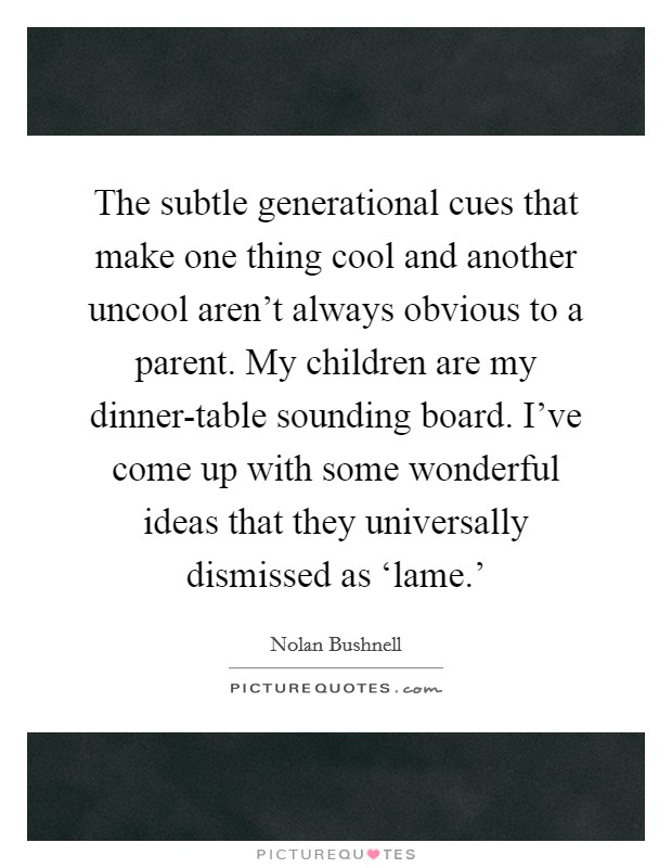 The subtle generational cues that make one thing cool and another uncool aren't always obvious to a parent. My children are my dinner-table sounding board. I've come up with some wonderful ideas that they universally dismissed as ‘lame.' Picture Quote #1