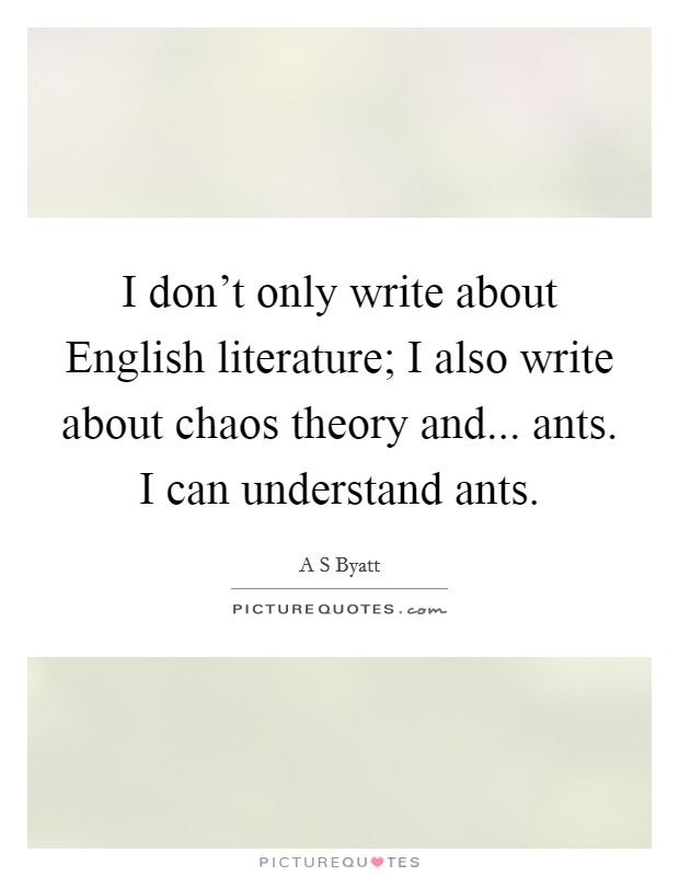 I don't only write about English literature; I also write about chaos theory and... ants. I can understand ants Picture Quote #1
