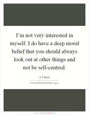 I’m not very interested in myself. I do have a deep moral belief that you should always look out at other things and not be self-centred Picture Quote #1