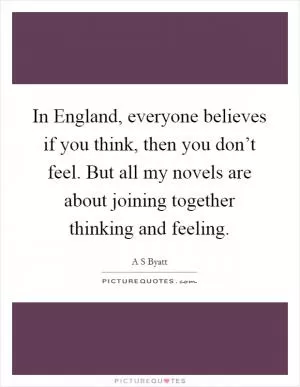 In England, everyone believes if you think, then you don’t feel. But all my novels are about joining together thinking and feeling Picture Quote #1