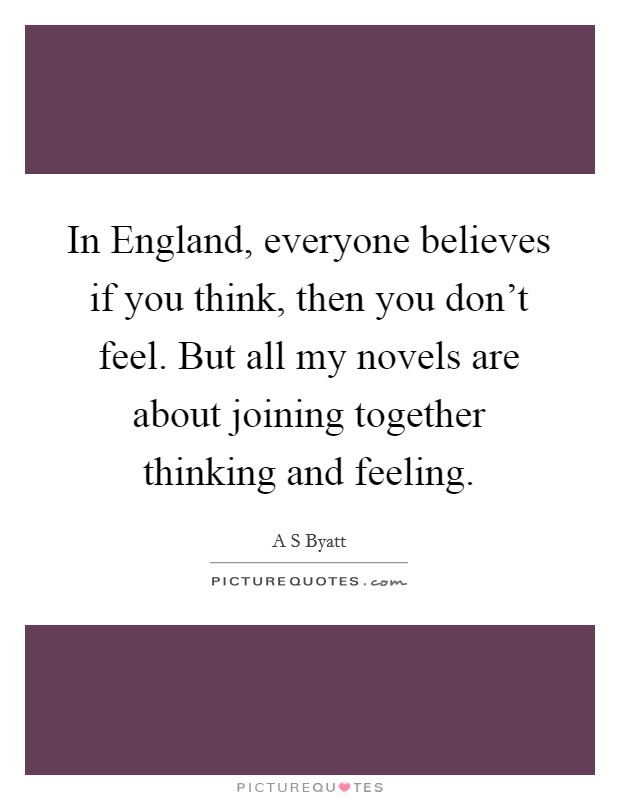 In England, everyone believes if you think, then you don't feel. But all my novels are about joining together thinking and feeling Picture Quote #1