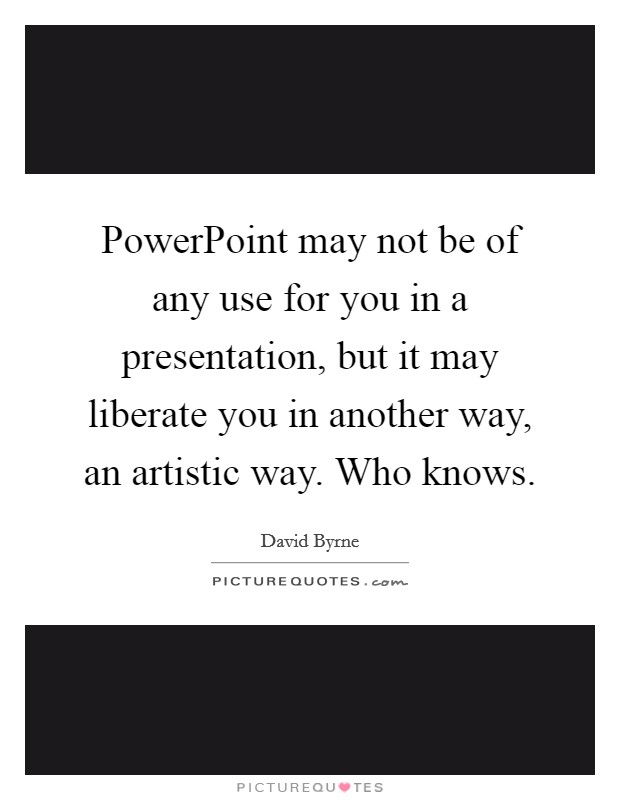 PowerPoint may not be of any use for you in a presentation, but it may liberate you in another way, an artistic way. Who knows Picture Quote #1
