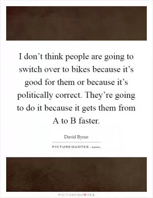 I don’t think people are going to switch over to bikes because it’s good for them or because it’s politically correct. They’re going to do it because it gets them from A to B faster Picture Quote #1