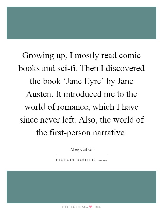 Growing up, I mostly read comic books and sci-fi. Then I discovered the book ‘Jane Eyre' by Jane Austen. It introduced me to the world of romance, which I have since never left. Also, the world of the first-person narrative Picture Quote #1