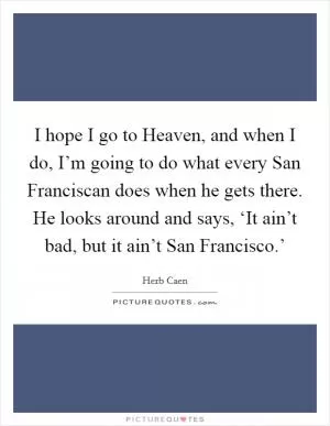 I hope I go to Heaven, and when I do, I’m going to do what every San Franciscan does when he gets there. He looks around and says, ‘It ain’t bad, but it ain’t San Francisco.’ Picture Quote #1
