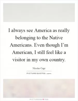 I always see America as really belonging to the Native Americans. Even though I’m American, I still feel like a visitor in my own country Picture Quote #1