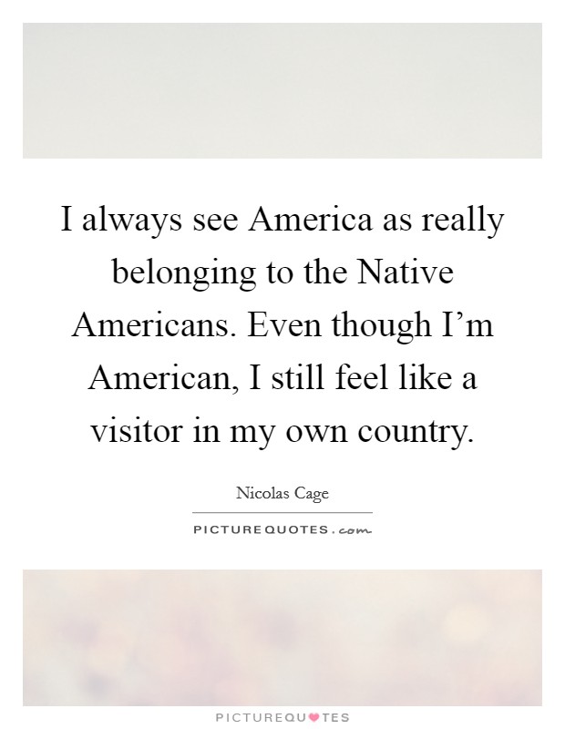 I always see America as really belonging to the Native Americans. Even though I'm American, I still feel like a visitor in my own country Picture Quote #1