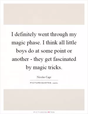 I definitely went through my magic phase. I think all little boys do at some point or another - they get fascinated by magic tricks Picture Quote #1