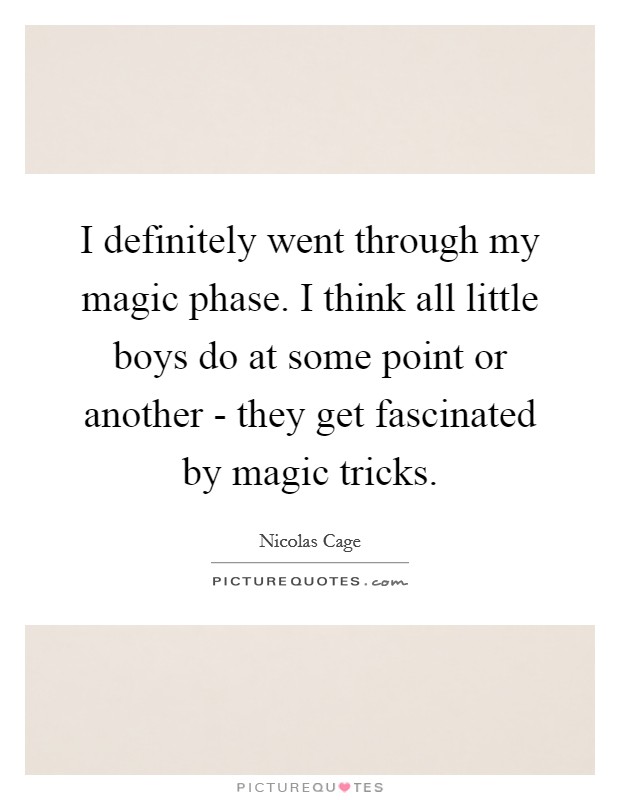 I definitely went through my magic phase. I think all little boys do at some point or another - they get fascinated by magic tricks Picture Quote #1