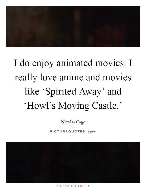 I do enjoy animated movies. I really love anime and movies like ‘Spirited Away' and ‘Howl's Moving Castle.' Picture Quote #1