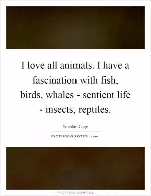 I love all animals. I have a fascination with fish, birds, whales - sentient life - insects, reptiles Picture Quote #1