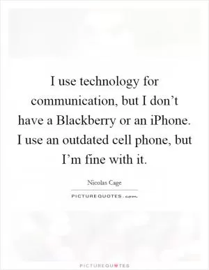 I use technology for communication, but I don’t have a Blackberry or an iPhone. I use an outdated cell phone, but I’m fine with it Picture Quote #1