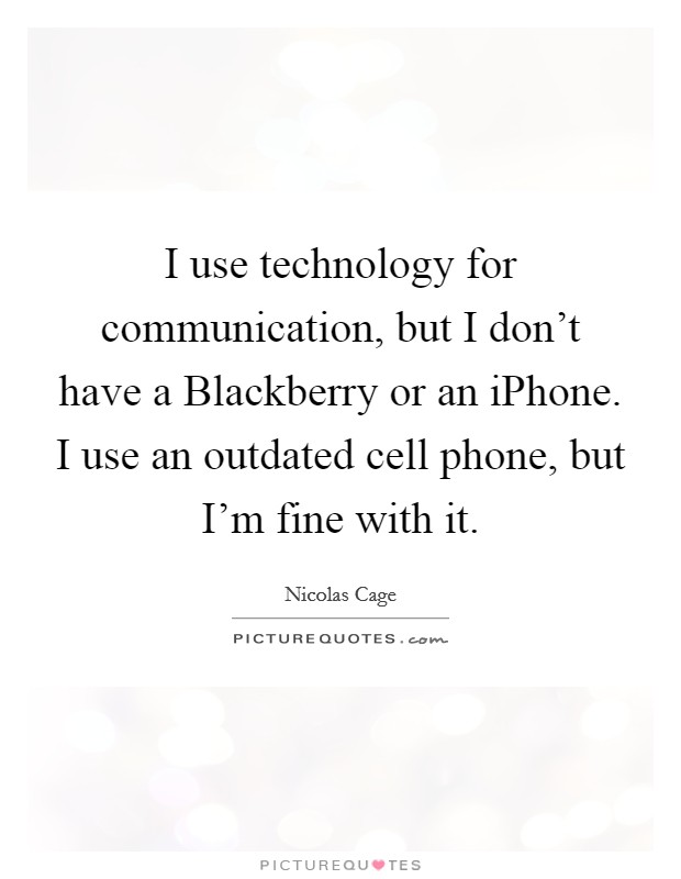 I use technology for communication, but I don't have a Blackberry or an iPhone. I use an outdated cell phone, but I'm fine with it Picture Quote #1