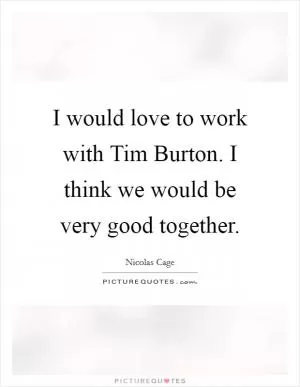 I would love to work with Tim Burton. I think we would be very good together Picture Quote #1