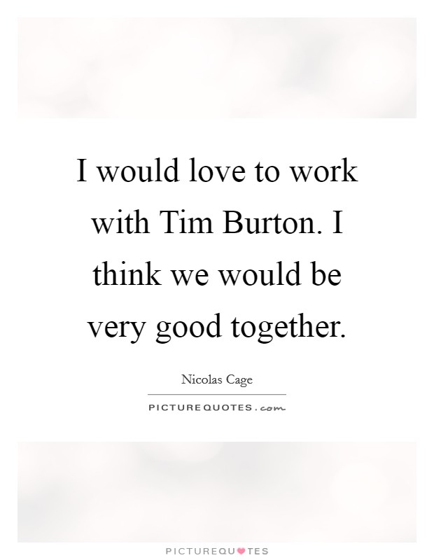 I would love to work with Tim Burton. I think we would be very good together Picture Quote #1