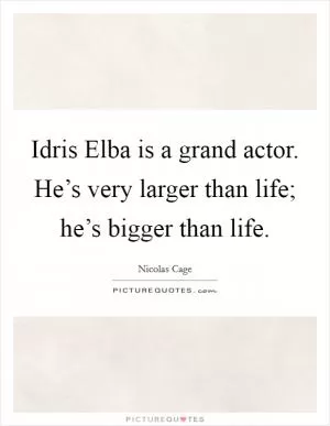 Idris Elba is a grand actor. He’s very larger than life; he’s bigger than life Picture Quote #1