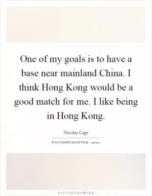 One of my goals is to have a base near mainland China. I think Hong Kong would be a good match for me. I like being in Hong Kong Picture Quote #1
