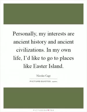Personally, my interests are ancient history and ancient civilizations. In my own life, I’d like to go to places like Easter Island Picture Quote #1