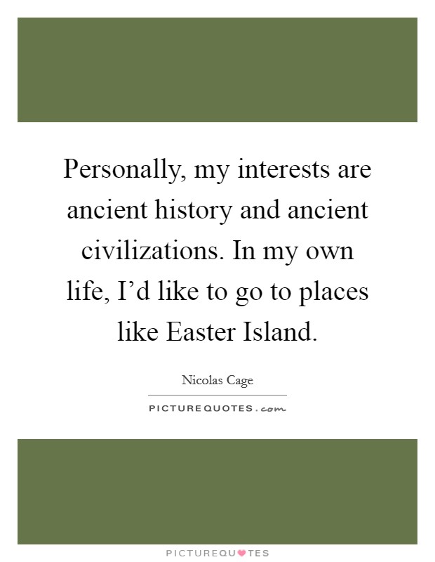 Personally, my interests are ancient history and ancient civilizations. In my own life, I'd like to go to places like Easter Island Picture Quote #1