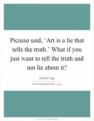 Picasso said, ‘Art is a lie that tells the truth.’ What if you just want to tell the truth and not lie about it? Picture Quote #1