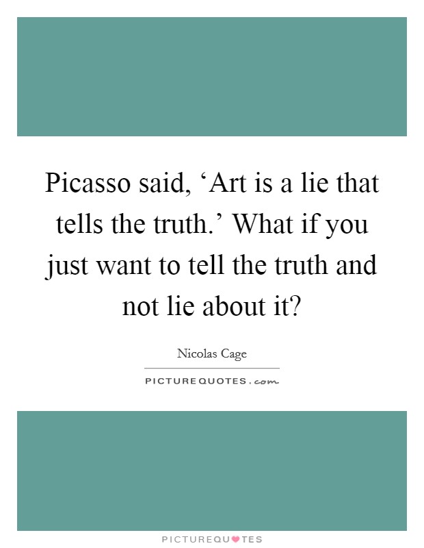 Picasso said, ‘Art is a lie that tells the truth.' What if you just want to tell the truth and not lie about it? Picture Quote #1