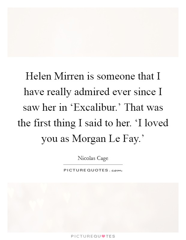 Helen Mirren is someone that I have really admired ever since I saw her in ‘Excalibur.' That was the first thing I said to her. ‘I loved you as Morgan Le Fay.' Picture Quote #1