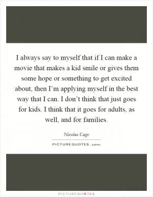 I always say to myself that if I can make a movie that makes a kid smile or gives them some hope or something to get excited about, then I’m applying myself in the best way that I can. I don’t think that just goes for kids. I think that it goes for adults, as well, and for families Picture Quote #1