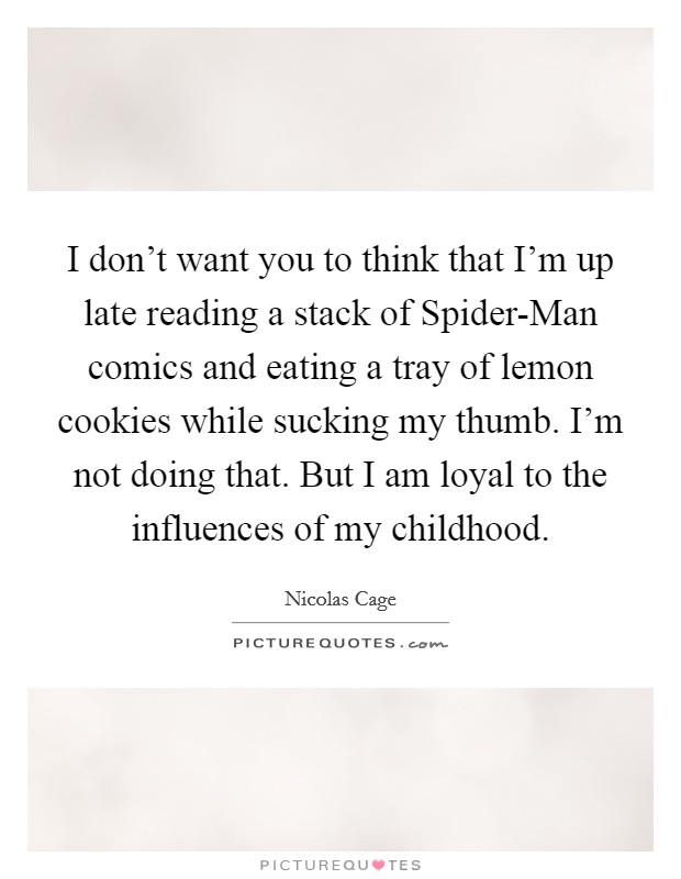 I don't want you to think that I'm up late reading a stack of Spider-Man comics and eating a tray of lemon cookies while sucking my thumb. I'm not doing that. But I am loyal to the influences of my childhood Picture Quote #1