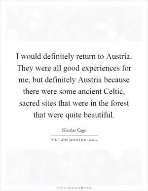 I would definitely return to Austria. They were all good experiences for me, but definitely Austria because there were some ancient Celtic, sacred sites that were in the forest that were quite beautiful Picture Quote #1