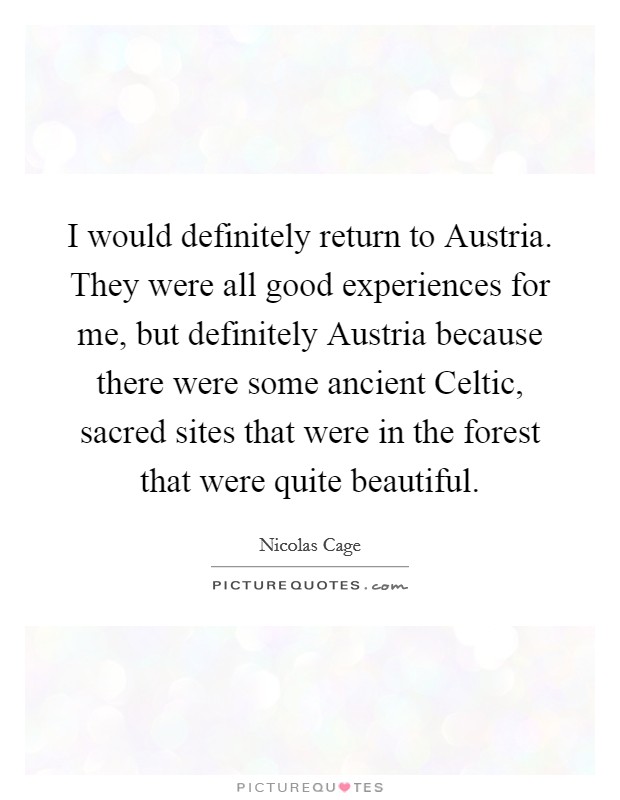 I would definitely return to Austria. They were all good experiences for me, but definitely Austria because there were some ancient Celtic, sacred sites that were in the forest that were quite beautiful Picture Quote #1