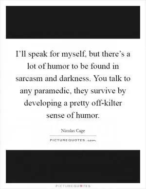 I’ll speak for myself, but there’s a lot of humor to be found in sarcasm and darkness. You talk to any paramedic, they survive by developing a pretty off-kilter sense of humor Picture Quote #1