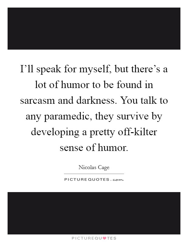 I'll speak for myself, but there's a lot of humor to be found in sarcasm and darkness. You talk to any paramedic, they survive by developing a pretty off-kilter sense of humor Picture Quote #1