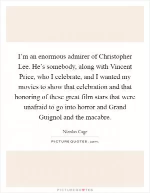 I’m an enormous admirer of Christopher Lee. He’s somebody, along with Vincent Price, who I celebrate, and I wanted my movies to show that celebration and that honoring of these great film stars that were unafraid to go into horror and Grand Guignol and the macabre Picture Quote #1