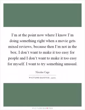 I’m at the point now where I know I’m doing something right when a movie gets mixed reviews, because then I’m not in the box. I don’t want to make it too easy for people and I don’t want to make it too easy for myself. I want to try something unusual Picture Quote #1