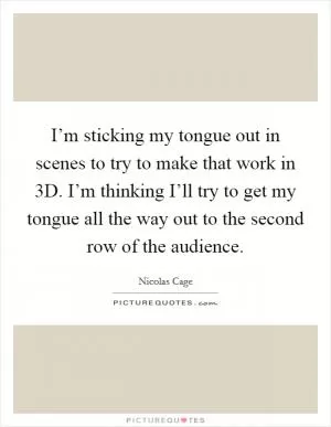 I’m sticking my tongue out in scenes to try to make that work in 3D. I’m thinking I’ll try to get my tongue all the way out to the second row of the audience Picture Quote #1