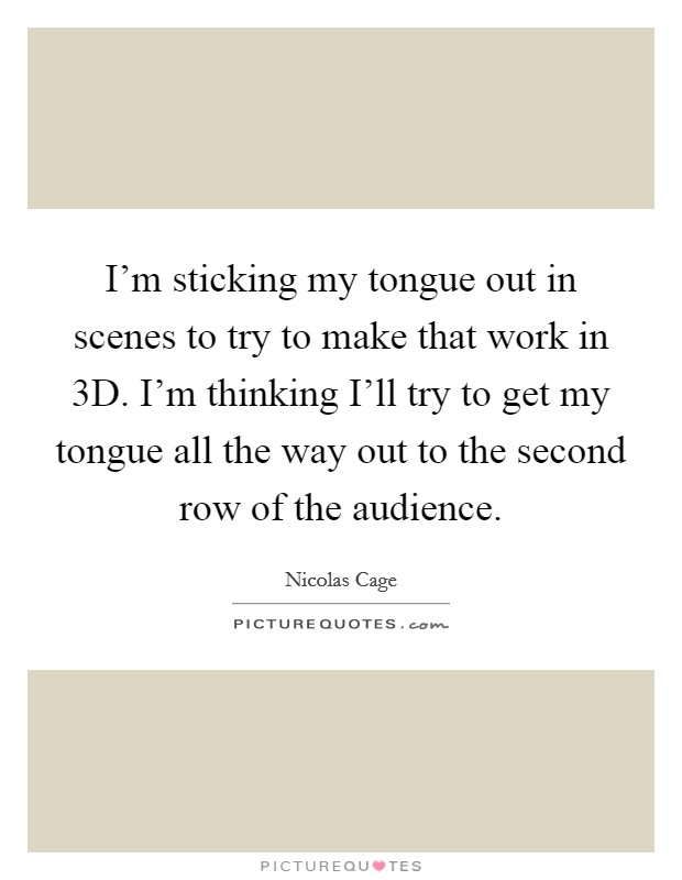 I'm sticking my tongue out in scenes to try to make that work in 3D. I'm thinking I'll try to get my tongue all the way out to the second row of the audience Picture Quote #1