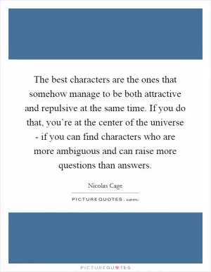 The best characters are the ones that somehow manage to be both attractive and repulsive at the same time. If you do that, you’re at the center of the universe - if you can find characters who are more ambiguous and can raise more questions than answers Picture Quote #1