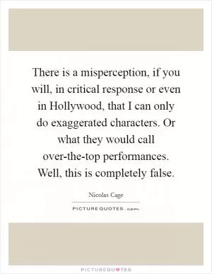 There is a misperception, if you will, in critical response or even in Hollywood, that I can only do exaggerated characters. Or what they would call over-the-top performances. Well, this is completely false Picture Quote #1
