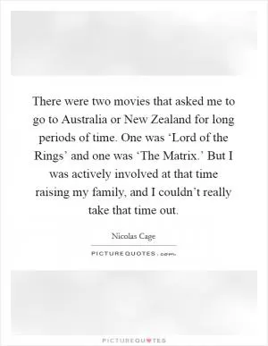 There were two movies that asked me to go to Australia or New Zealand for long periods of time. One was ‘Lord of the Rings’ and one was ‘The Matrix.’ But I was actively involved at that time raising my family, and I couldn’t really take that time out Picture Quote #1