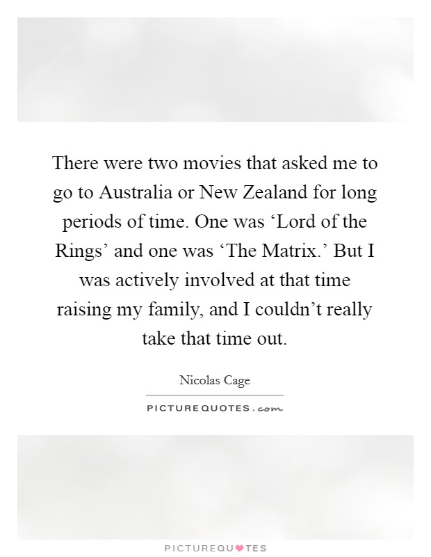 There were two movies that asked me to go to Australia or New Zealand for long periods of time. One was ‘Lord of the Rings' and one was ‘The Matrix.' But I was actively involved at that time raising my family, and I couldn't really take that time out Picture Quote #1