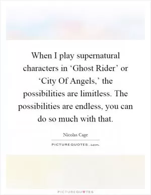 When I play supernatural characters in ‘Ghost Rider’ or ‘City Of Angels,’ the possibilities are limitless. The possibilities are endless, you can do so much with that Picture Quote #1