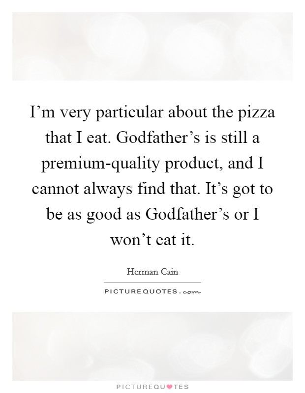 I'm very particular about the pizza that I eat. Godfather's is still a premium-quality product, and I cannot always find that. It's got to be as good as Godfather's or I won't eat it Picture Quote #1
