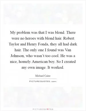 My problem was that I was blond. There were no heroes with blond hair. Robert Taylor and Henry Fonda, they all had dark hair. The only one I found was Van Johnson, who wasn’t too cool. He was a nice, homely American boy. So I created my own image. It worked Picture Quote #1
