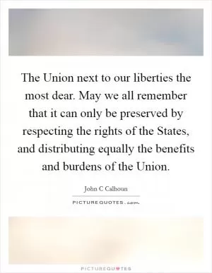 The Union next to our liberties the most dear. May we all remember that it can only be preserved by respecting the rights of the States, and distributing equally the benefits and burdens of the Union Picture Quote #1