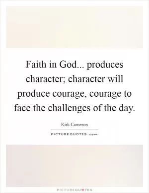 Faith in God... produces character; character will produce courage, courage to face the challenges of the day Picture Quote #1