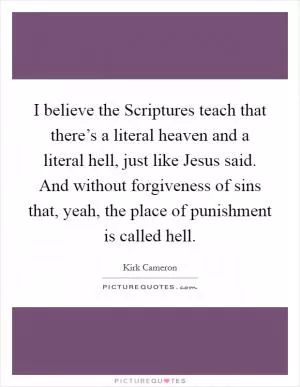 I believe the Scriptures teach that there’s a literal heaven and a literal hell, just like Jesus said. And without forgiveness of sins that, yeah, the place of punishment is called hell Picture Quote #1