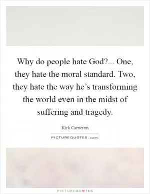 Why do people hate God?... One, they hate the moral standard. Two, they hate the way he’s transforming the world even in the midst of suffering and tragedy Picture Quote #1