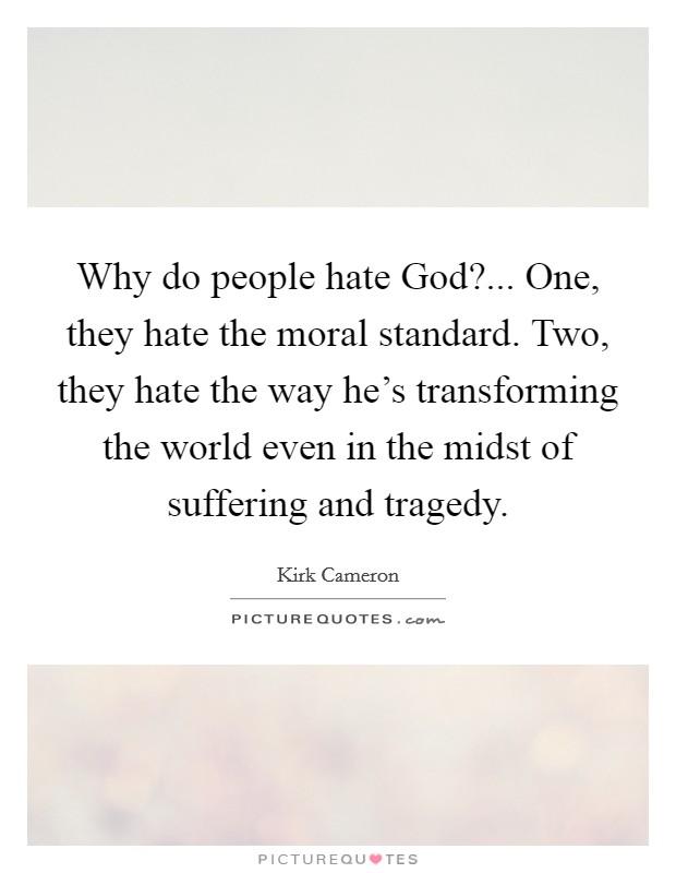 Why do people hate God?... One, they hate the moral standard. Two, they hate the way he's transforming the world even in the midst of suffering and tragedy Picture Quote #1