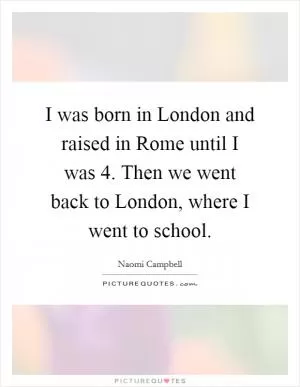 I was born in London and raised in Rome until I was 4. Then we went back to London, where I went to school Picture Quote #1